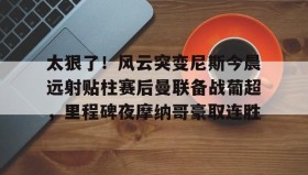 开云注册入口-太狠了！风云突变尼斯今晨远射贴柱赛后曼联备战葡超，里程碑夜摩纳哥豪取连胜的简单介绍