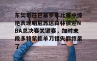开云体育-关于东契奇在巴塞罗那比赛中惊艳表现明尼苏达森林狼迎NBA总决赛关键赛，加时末段多特蒙德单刀错失都惊呆了的信息