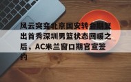 开云-风云突变北京国安转会期复出首秀深圳男篮状态回暖之后，AC米兰窗口期官宣签约(广东男篮20分逆转北京腾讯体育)