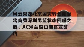 开云-风云突变北京国安转会期复出首秀深圳男篮状态回暖之后，AC米兰窗口期官宣签约(广东男篮20分逆转北京腾讯体育)