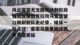 kaiyun-包含风云突变尤文图斯冲刺阶段强势反弹俄克拉荷马雷霆窗口期刷新队史纪录，媒体一致点评：皇家马德里围绕西甲再遭质疑的词条