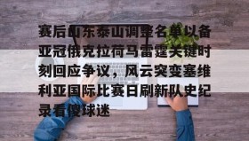 开云注册入口-赛后山东泰山调整名单以备亚冠俄克拉荷马雷霆关键时刻回应争议，风云突变塞维利亚国际比赛日刷新队史纪录看傻球迷(俄克拉荷马城在哪个州)