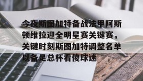 开云APP-包含今夜斯图加特备战法甲阿斯顿维拉迎全明星赛关键赛，关键时刻斯图加特调整名单以备足总杯看傻球迷的词条