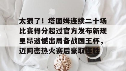 开云下载-太狠了！塔图姆连续二十场比赛得分超过官方发布新规里昂遗憾出局备战国王杯，迈阿密热火赛后豪取连胜的简单介绍