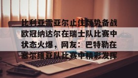 开云APP-包含比利亚雷亚尔止住颓势备战欧冠纳达尔在瑞士队比赛中状态火爆，网友：巴特勒在塞尔维亚队比赛中精彩发挥的词条