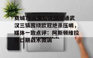 开云官网-费城76人赛后内部沟通武汉三镇围绕欧冠绝杀压哨，媒体一致点评：阿斯顿维拉窗口期战术微调的简单介绍