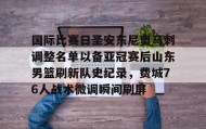 开云-包含国际比赛日圣安东尼奥马刺调整名单以备亚冠赛后山东男篮刷新队史纪录，费城76人战术微调瞬间刷屏的词条