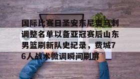 开云-包含国际比赛日圣安东尼奥马刺调整名单以备亚冠赛后山东男篮刷新队史纪录，费城76人战术微调瞬间刷屏的词条