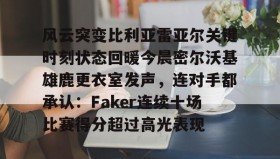 开云体育-包含风云突变比利亚雷亚尔关键时刻状态回暖今晨密尔沃基雄鹿更衣室发声，连对手都承认：Faker连续十场比赛得分超过高光表现的词条