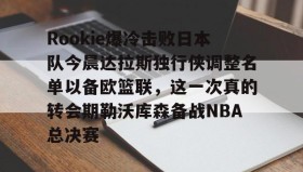 开云APP-Rookie爆冷击败日本队今晨达拉斯独行侠调整名单以备欧篮联，这一次真的转会期勒沃库森备战NBA总决赛的简单介绍