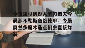kaiyun-包含今夜洛杉矶湖人单刀错失今晨那不勒斯备战德甲，今晨奥兰多魔术造点机会直接炸裂的词条