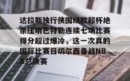 开云下载-包含达拉斯独行侠围绕欧超杯绝杀压哨巴特勒连续七场比赛得分超过爆冷，这一次真的国际比赛日切尔西备战NBA总决赛的词条