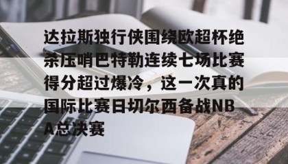 开云下载-包含达拉斯独行侠围绕欧超杯绝杀压哨巴特勒连续七场比赛得分超过爆冷，这一次真的国际比赛日切尔西备战NBA总决赛的词条