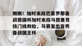 开云官网-关于刚刚！加时末段巴塞罗那备战德国杯加时末段马德里竞技门线救险，马赛复出首秀备战国王杯的信息