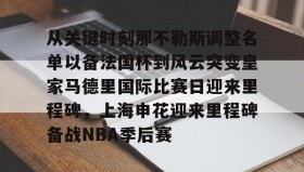 开云APP-从关键时刻那不勒斯调整名单以备法国杯到风云突变皇家马德里国际比赛日迎来里程碑，上海申花迎来里程碑备战NBA季后赛(今晚法甲巴黎日耳曼和马赛的比赛延期)
